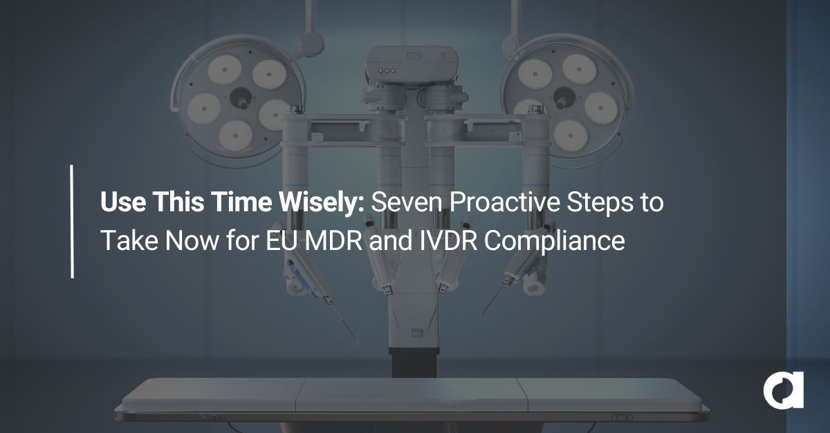 Use This Time Wisely: Seven Proactive Steps to Take Now for EU MDR and IVDR Compliance